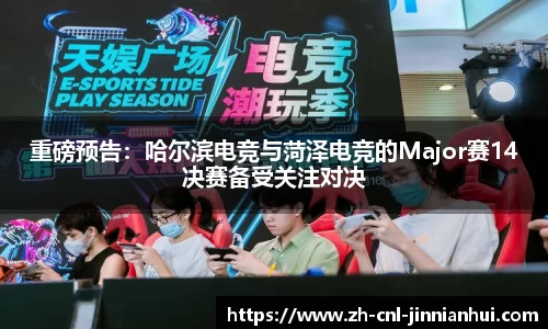 重磅预告:哈尔滨电竞与菏泽电竞的Major赛14决赛备受关注对决